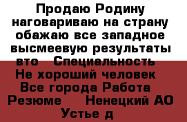 Продаю Родину.наговариваю на страну.обажаю все западное.высмеевую результаты вто › Специальность ­ Не хороший человек - Все города Работа » Резюме   . Ненецкий АО,Устье д.